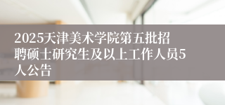 2025天津美术学院第五批招聘硕士研究生及以上工作人员5人公告