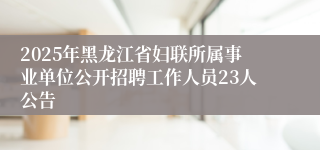 2025年黑龙江省妇联所属事业单位公开招聘工作人员23人公告