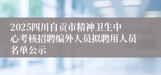 2025四川自贡市精神卫生中心考核招聘编外人员拟聘用人员名单公示