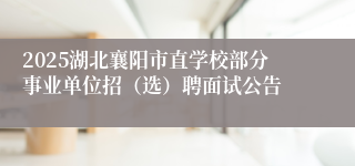2025湖北襄阳市直学校部分事业单位招（选）聘面试公告
