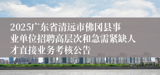 2025广东省清远市佛冈县事业单位招聘高层次和急需紧缺人才直接业务考核公告