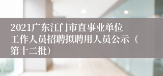 2021广东江门市直事业单位工作人员招聘拟聘用人员公示（第十二批）