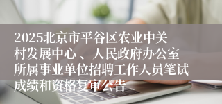 2025北京市平谷区农业中关村发展中心 、人民政府办公室所属事业单位招聘工作人员笔试成绩和资格复审公告