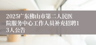 2025广东佛山市第二人民医院服务中心工作人员补充招聘13人公告