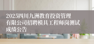 2025四川九洲教育投资管理有限公司招聘模具工程师岗测试成绩公告