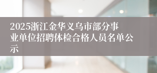 2025浙江金华义乌市部分事业单位招聘体检合格人员名单公示