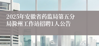 2025年安徽省药监局第五分局滁州工作站招聘1人公告