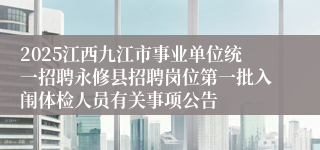 2025江西九江市事业单位统一招聘永修县招聘岗位第一批入闱体检人员有关事项公告