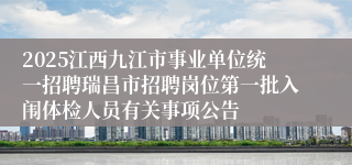 2025江西九江市事业单位统一招聘瑞昌市招聘岗位第一批入闱体检人员有关事项公告