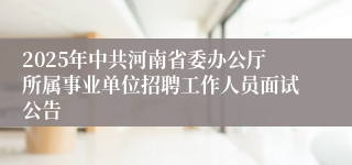 2025年中共河南省委办公厅所属事业单位招聘工作人员面试公告