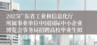 2025广东省工业和信息化厅所属事业单位中国国际中小企业博览会事务局招聘高校毕业生拟聘用人员公示