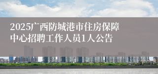 2025广西防城港市住房保障中心招聘工作人员1人公告