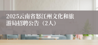 2025云南省怒江州文化和旅游局招聘公告（2人）