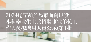 2024辽宁葫芦岛市面向退役本科毕业生士兵招聘事业单位工作人员拟聘用人员公示(第1批)