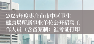 2025年度枣庄市市中区卫生健康局所属事业单位公开招聘工作人员（含备案制）准考证打印