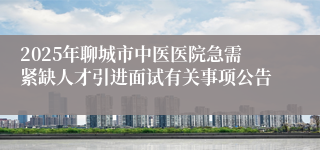 2025年聊城市中医医院急需紧缺人才引进面试有关事项公告