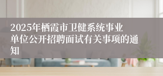 2025年栖霞市卫健系统事业单位公开招聘面试有关事项的通知