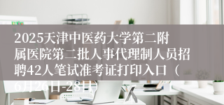 2025天津中医药大学第二附属医院第二批人事代理制人员招聘42人笔试准考证打印入口（6月26日-28日）