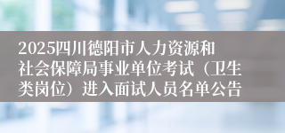 2025四川德阳市人力资源和社会保障局事业单位考试（卫生类岗位）进入面试人员名单公告