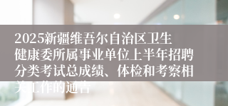 2025新疆维吾尔自治区卫生健康委所属事业单位上半年招聘分类考试总成绩、体检和考察相关工作的通告