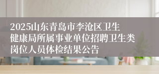 2025山东青岛市李沧区卫生健康局所属事业单位招聘卫生类岗位人员体检结果公告
