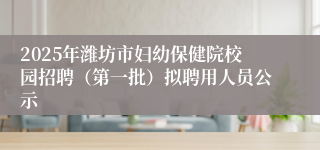 2025年潍坊市妇幼保健院校园招聘（第一批）拟聘用人员公示