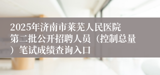2025年济南市莱芜人民医院第二批公开招聘人员（控制总量）笔试成绩查询入口
