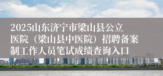 2025山东济宁市梁山县公立医院（梁山县中医院）招聘备案制工作人员笔试成绩查询入口