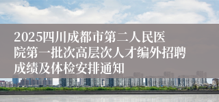2025四川成都市第二人民医院第一批次高层次人才编外招聘成绩及体检安排通知