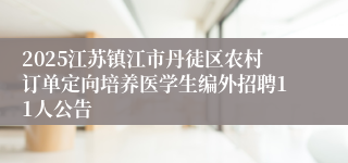 2025江苏镇江市丹徒区农村订单定向培养医学生编外招聘11人公告