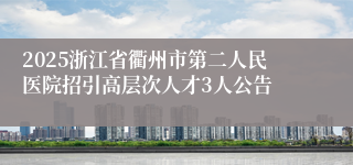 2025浙江省衢州市第二人民医院招引高层次人才3人公告