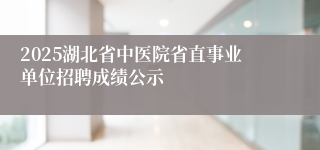 2025湖北省中医院省直事业单位招聘成绩公示