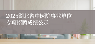 2025湖北省中医院事业单位专项招聘成绩公示