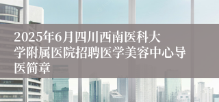 2025年6月四川西南医科大学附属医院招聘医学美容中心导医简章