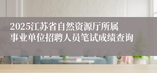 2025江苏省自然资源厅所属事业单位招聘人员笔试成绩查询