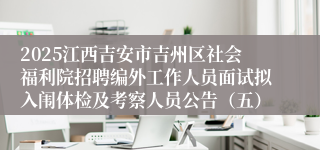 2025江西吉安市吉州区社会福利院招聘编外工作人员面试拟入闱体检及考察人员公告（五）