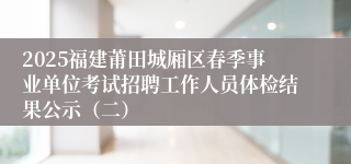 2025福建莆田城厢区春季事业单位考试招聘工作人员体检结果公示（二）