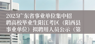 2025广东省事业单位集中招聘高校毕业生阳江考区（阳西县事业单位）拟聘用人员公示（第一批）