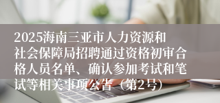 2025海南三亚市人力资源和社会保障局招聘通过资格初审合格人员名单、确认参加考试和笔试等相关事项公告（第2号）