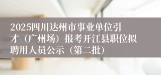 2025四川达州市事业单位引才（广州场）报考开江县职位拟聘用人员公示（第二批）