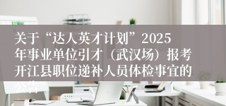 关于“达人英才计划”2025年事业单位引才（武汉场）报考开江县职位递补人员体检事宜的公告