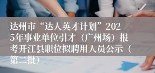 达州市“达人英才计划”2025年事业单位引才（广州场）报考开江县职位拟聘用人员公示（第二批）