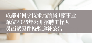 成都市科学技术局所属4家事业单位2025年公开招聘工作人员面试原件校验递补公告