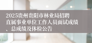 2025贵州贵阳市林业局招聘直属事业单位工作人员面试成绩、总成绩及体检公告