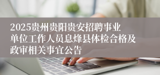 2025贵州贵阳贵安招聘事业单位工作人员息烽县体检合格及政审相关事宜公告