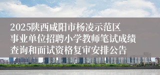 2025陕西咸阳市杨凌示范区事业单位招聘小学教师笔试成绩查询和面试资格复审安排公告