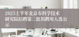 2025上半年北京市科学技术研究院招聘第二批拟聘用人选公示