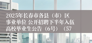 2025年长春市各县（市）区事业单位 公开招聘下半年入伍高校毕业生公告（6号）（57人）