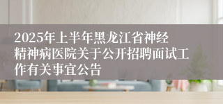 2025年上半年黑龙江省神经精神病医院关于公开招聘面试工作有关事宜公告