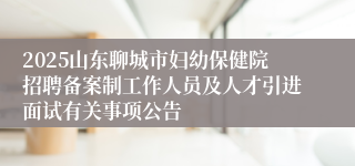 2025山东聊城市妇幼保健院招聘备案制工作人员及人才引进面试有关事项公告